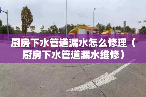 廚房下水管道漏水怎么修理（廚房下水管道漏水維修）