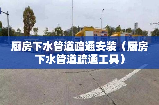 廚房下水管道疏通安裝（廚房下水管道疏通工具）