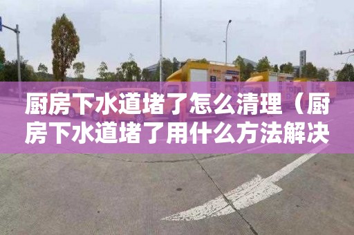 廚房下水道堵了怎么清理（廚房下水道堵了用什么方法解決）