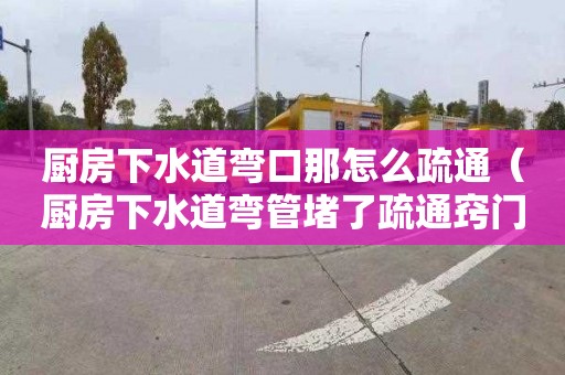 廚房下水道彎口那怎么疏通（廚房下水道彎管堵了疏通竅門(mén)）