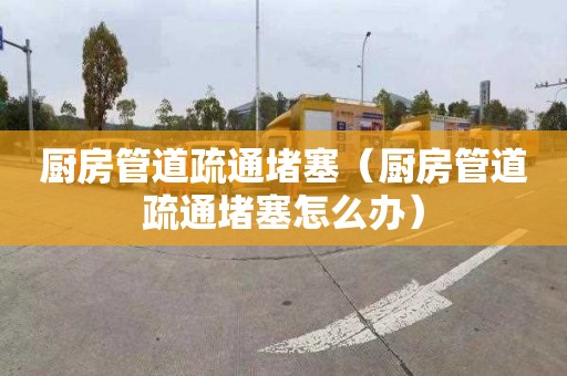 廚房管道疏通堵塞（廚房管道疏通堵塞怎么辦）