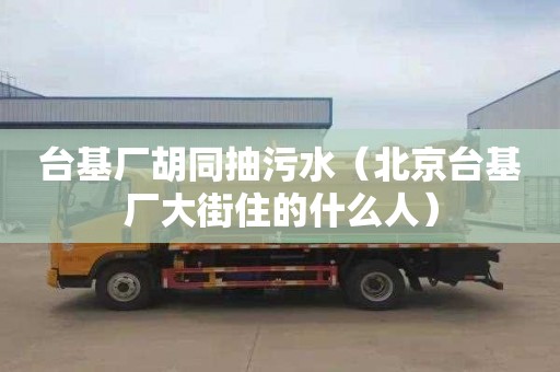 臺基廠(chǎng)胡同抽污水（北京臺基廠(chǎng)大街住的什么人）