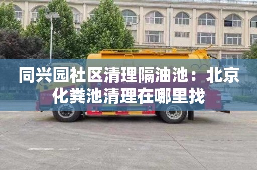 同興園社區清理隔油池：北京化糞池清理在哪里找