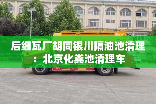 后細瓦廠(chǎng)胡同銀川隔油池清理：北京化糞池清理車(chē)