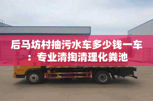 后馬坊村抽污水車(chē)多少錢(qián)一車(chē)：專(zhuān)業(yè)清掏清理化糞池