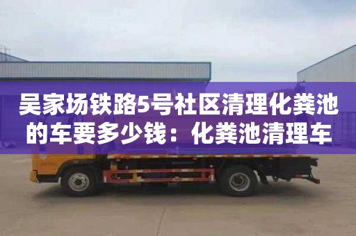 吳家場(chǎng)鐵路5號社區清理化糞池的車(chē)要多少錢(qián)：化糞池清理車(chē)