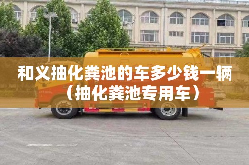 和義抽化糞池的車(chē)多少錢(qián)一輛（抽化糞池專(zhuān)用車(chē)）