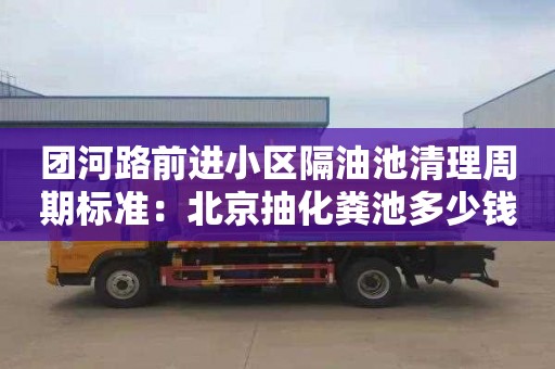 團河路前進(jìn)小區隔油池清理周期標準：北京抽化糞池多少錢(qián)一次