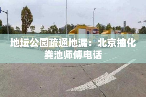 地壇公園疏通地漏：北京抽化糞池師傅電話(huà)