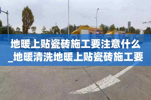 地暖上貼瓷磚施工要注意什么_地暖清洗地暖上貼瓷磚施工要注意什么事項