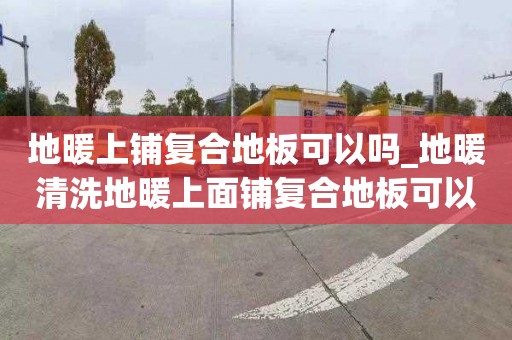 地暖上鋪復合地板可以嗎_地暖清洗地暖上面鋪復合地板可以嗎