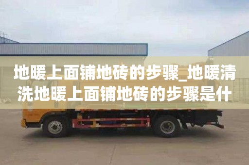 地暖上面鋪地磚的步驟_地暖清洗地暖上面鋪地磚的步驟是什么