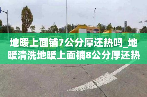 地暖上面鋪7公分厚還熱嗎_地暖清洗地暖上面鋪8公分厚還熱嗎