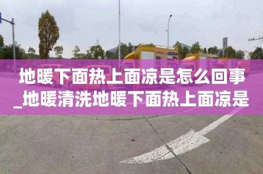 地暖下面熱上面涼是怎么回事_地暖清洗地暖下面熱上面涼是怎么回事啊