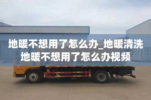 地暖不想用了怎么辦_地暖清洗地暖不想用了怎么辦視頻