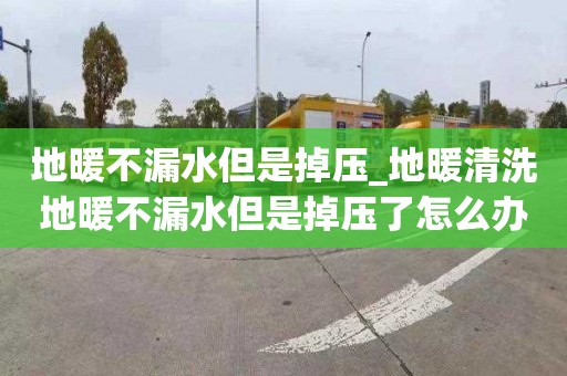 地暖不漏水但是掉壓_地暖清洗地暖不漏水但是掉壓了怎么辦