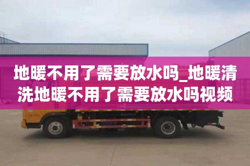 地暖不用了需要放水嗎_地暖清洗地暖不用了需要放水嗎視頻