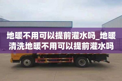 地暖不用可以提前灌水嗎_地暖清洗地暖不用可以提前灌水嗎視頻