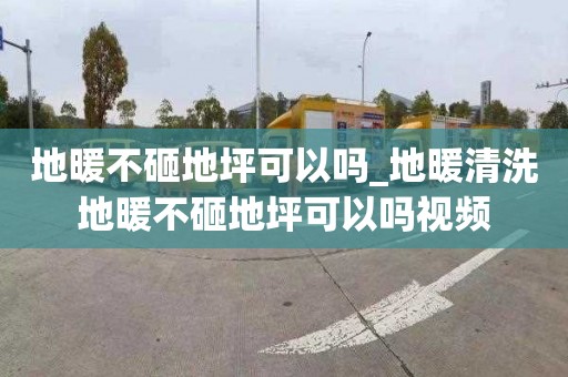 地暖不砸地坪可以嗎_地暖清洗地暖不砸地坪可以嗎視頻