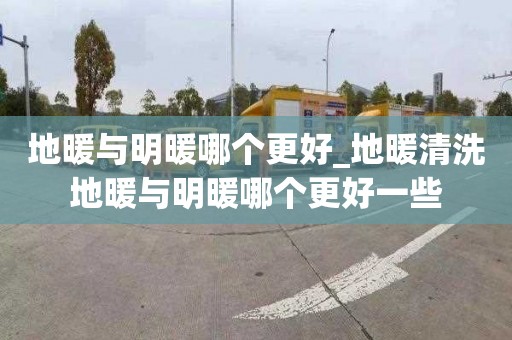 地暖與明暖哪個(gè)更好_地暖清洗地暖與明暖哪個(gè)更好一些