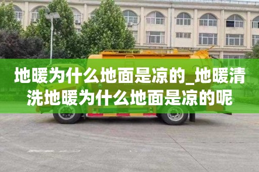 地暖為什么地面是涼的_地暖清洗地暖為什么地面是涼的呢