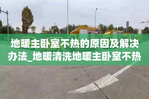 地暖主臥室不熱的原因及解決辦法_地暖清洗地暖主臥室不熱的原因及解決辦法視頻