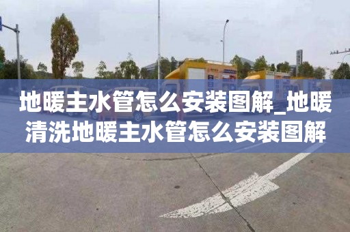 地暖主水管怎么安裝圖解_地暖清洗地暖主水管怎么安裝圖解視頻