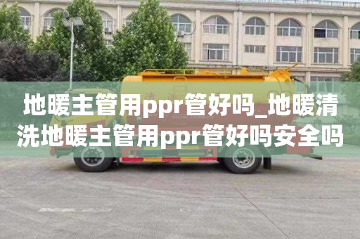 地暖主管用ppr管好嗎_地暖清洗地暖主管用ppr管好嗎安全嗎