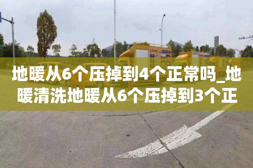 地暖從6個(gè)壓掉到4個(gè)正常嗎_地暖清洗地暖從6個(gè)壓掉到3個(gè)正常嗎