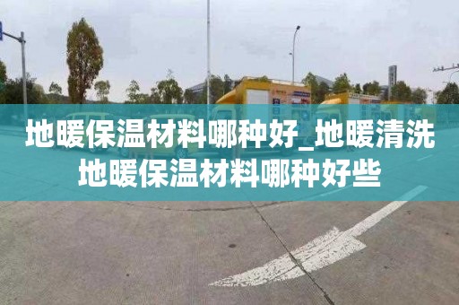 地暖保溫材料哪種好_地暖清洗地暖保溫材料哪種好些