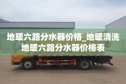 地暖六路分水器價(jià)格_地暖清洗地暖六路分水器價(jià)格表