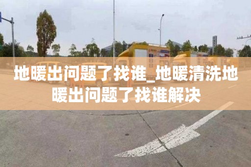 地暖出問(wèn)題了找誰(shuí)_地暖清洗地暖出問(wèn)題了找誰(shuí)解決