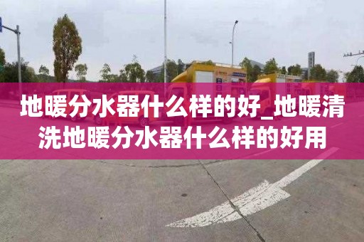 地暖分水器什么樣的好_地暖清洗地暖分水器什么樣的好用