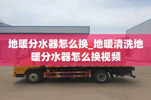 地暖分水器怎么換_地暖清洗地暖分水器怎么換視頻