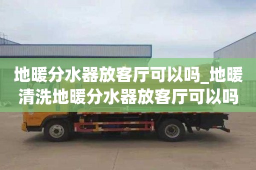 地暖分水器放客廳可以嗎_地暖清洗地暖分水器放客廳可以嗎安全嗎