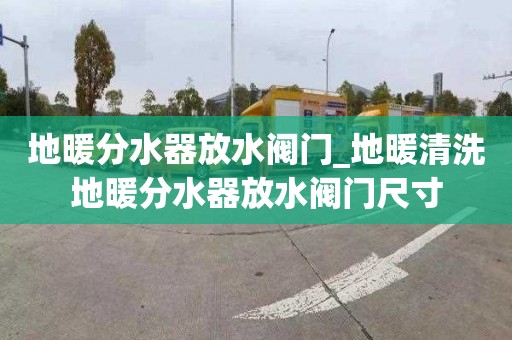 地暖分水器放水閥門(mén)_地暖清洗地暖分水器放水閥門(mén)尺寸