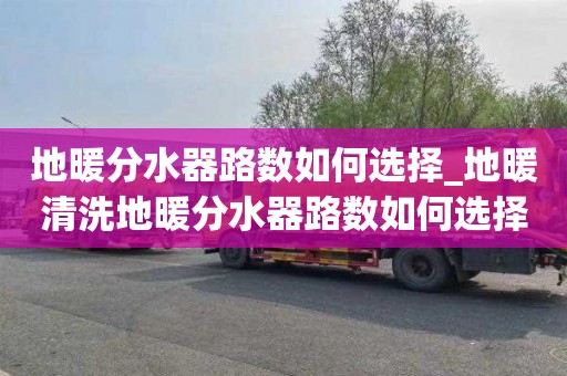 地暖分水器路數如何選擇_地暖清洗地暖分水器路數如何選擇的