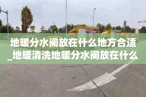 地暖分水閥放在什么地方合適_地暖清洗地暖分水閥放在什么地方合適呢