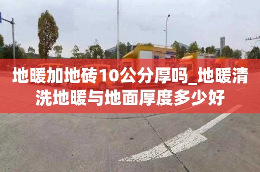 地暖加地磚10公分厚嗎_地暖清洗地暖與地面厚度多少好