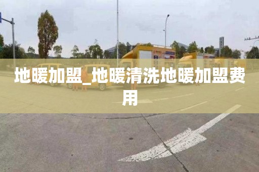 地暖加盟_地暖清洗地暖加盟費用