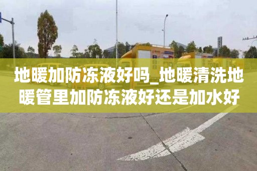 地暖加防凍液好嗎_地暖清洗地暖管里加防凍液好還是加水好