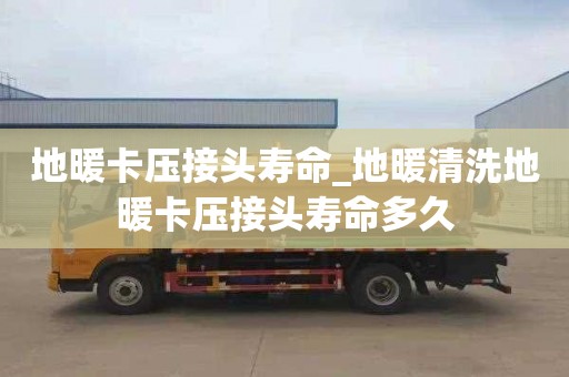 地暖卡壓接頭壽命_地暖清洗地暖卡壓接頭壽命多久