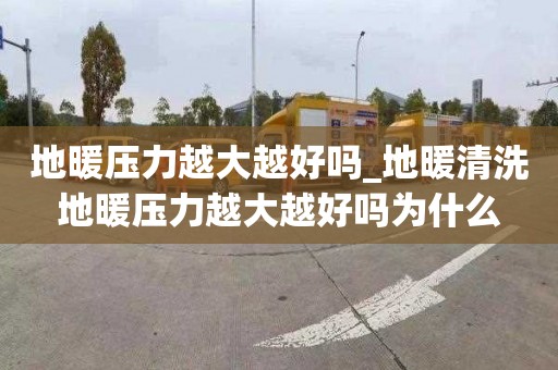 地暖壓力越大越好嗎_地暖清洗地暖壓力越大越好嗎為什么