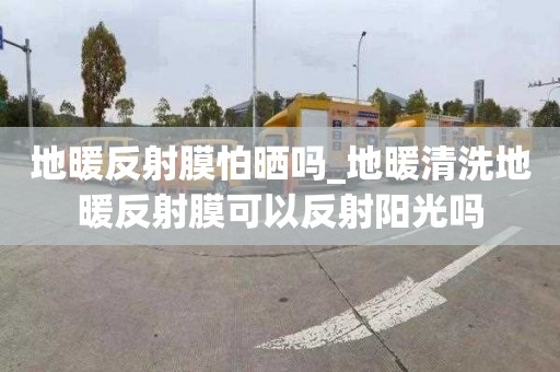 地暖反射膜怕曬嗎_地暖清洗地暖反射膜可以反射陽(yáng)光嗎