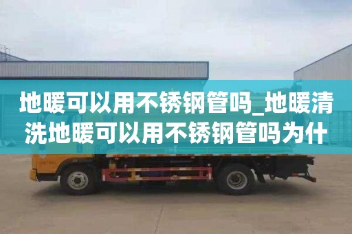 地暖可以用不銹鋼管嗎_地暖清洗地暖可以用不銹鋼管嗎為什么