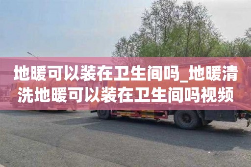 地暖可以裝在衛生間嗎_地暖清洗地暖可以裝在衛生間嗎視頻