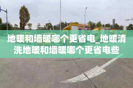 地暖和墻暖哪個(gè)更省電_地暖清洗地暖和墻暖哪個(gè)更省電些