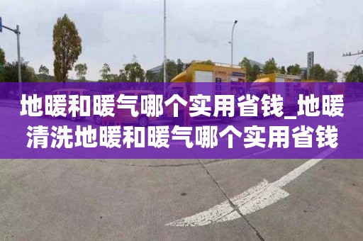 地暖和暖氣哪個(gè)實(shí)用省錢(qián)_地暖清洗地暖和暖氣哪個(gè)實(shí)用省錢(qián)些