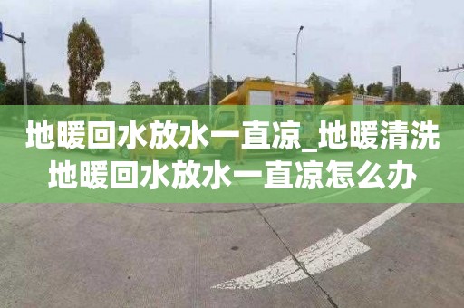 地暖回水放水一直涼_地暖清洗地暖回水放水一直涼怎么辦