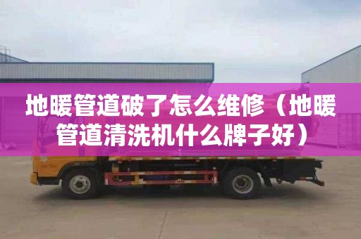 地暖管道破了怎么維修（地暖管道清洗機什么牌子好）